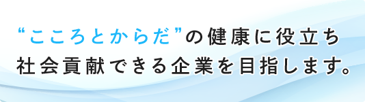 “こころとからだ”の健康に役立ち 社会貢献できる企業を目指します。