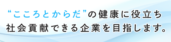 “こころとからだ”の健康に役立ち 社会貢献できる企業を目指します。